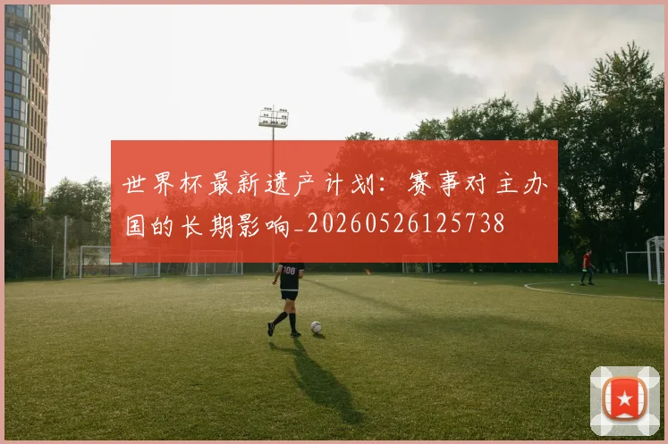 世界杯最新遗产计划：赛事对主办国的长期影响_20260526125738