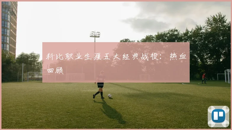 科比职业生涯五大经典战役：热血回顾
