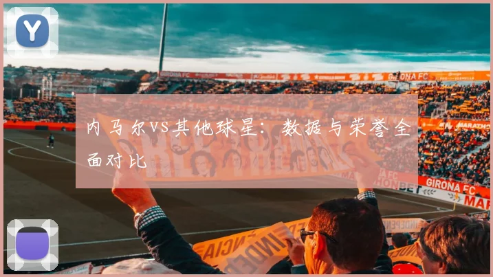 内马尔vs其他球星：数据与荣誉全面对比