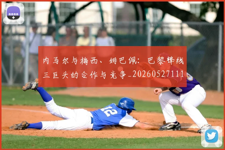 内马尔与梅西、姆巴佩:巴黎锋线三巨头的合作与竞争_20260527111752
