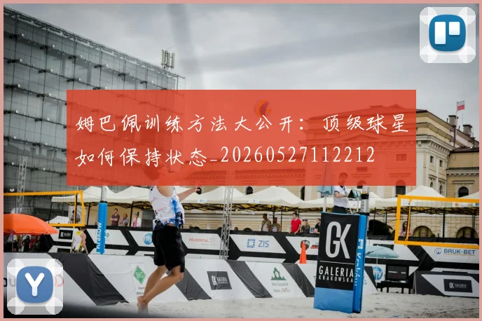 姆巴佩训练方法大公开：顶级球星如何保持状态_20260527112212