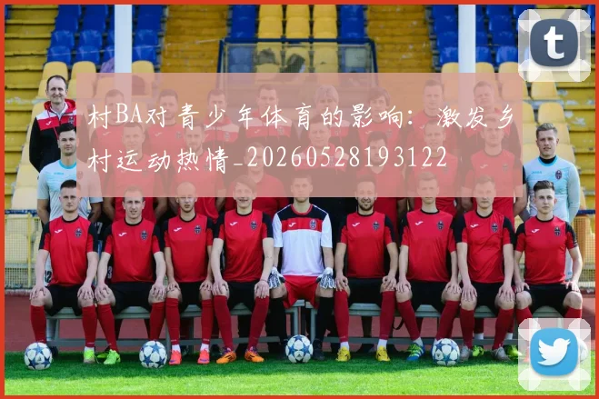 村BA对青少年体育的影响：激发乡村运动热情_20260528193122