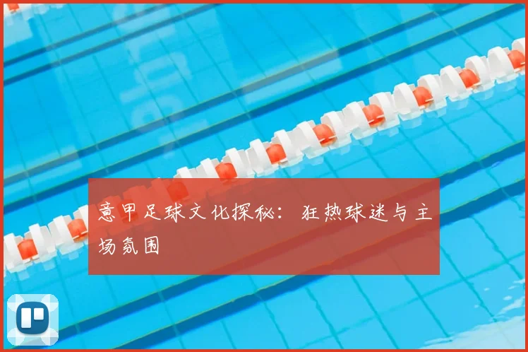 意甲足球文化探秘:狂热球迷与主场氛围
