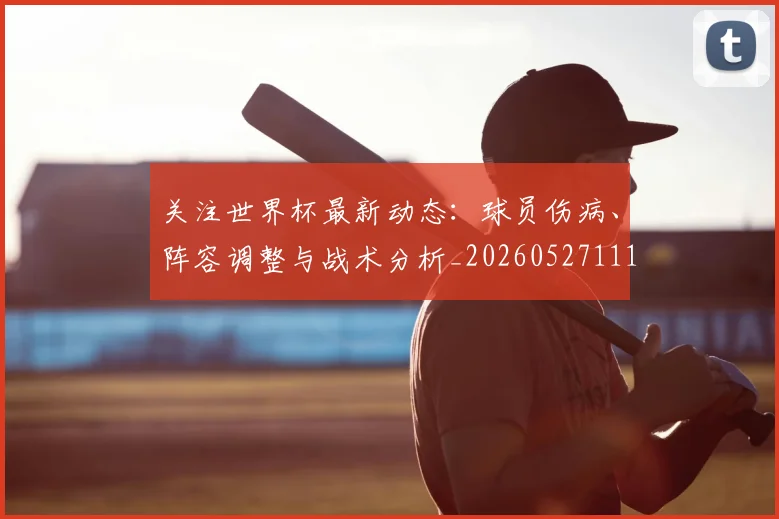 关注世界杯最新动态:球员伤病、阵容调整与战术分析_20260527111751
