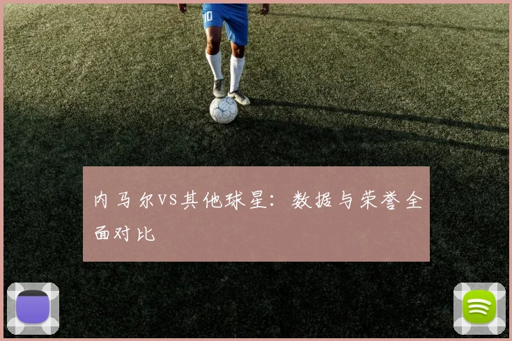 内马尔vs其他球星:数据与荣誉全面对比