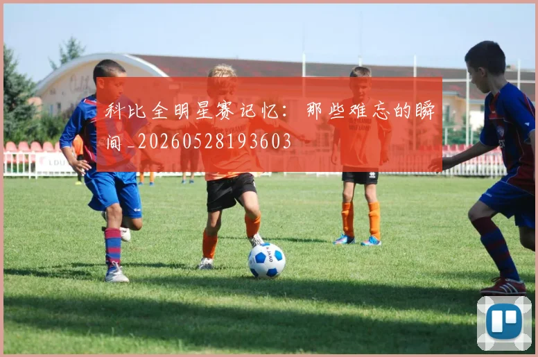 科比全明星赛记忆:那些难忘的瞬间_20260528193603