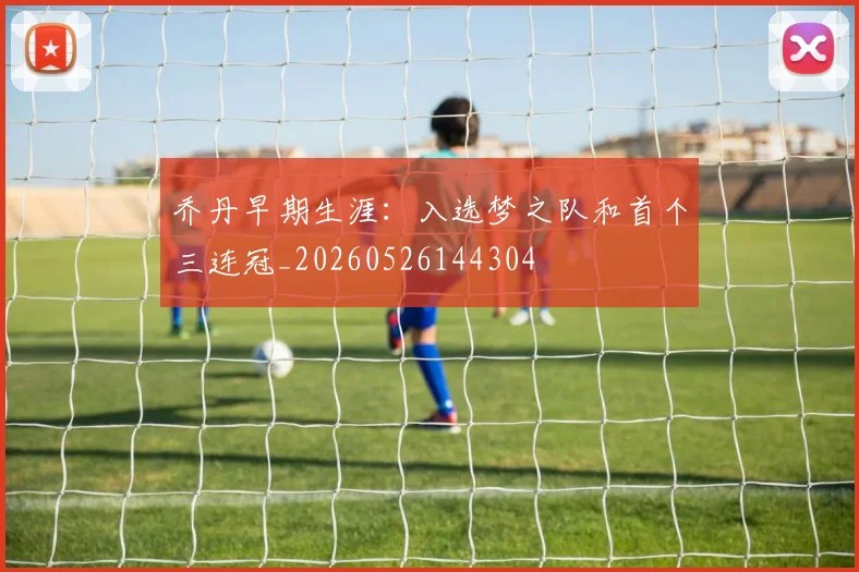 乔丹早期生涯：入选梦之队和首个三连冠_20260526144304