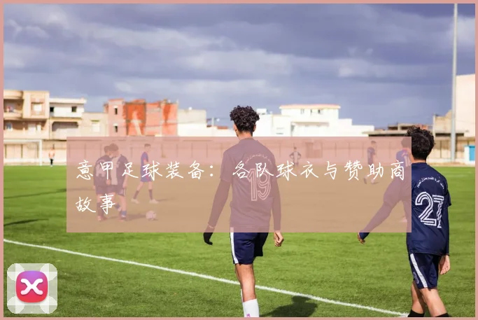 意甲足球装备:各队球衣与赞助商故事