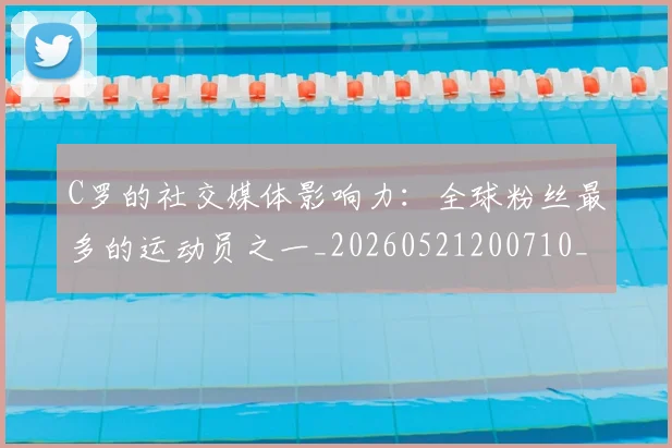 C罗的社交媒体影响力:全球粉丝最多的运动员之一_20260521200710_20260606165505