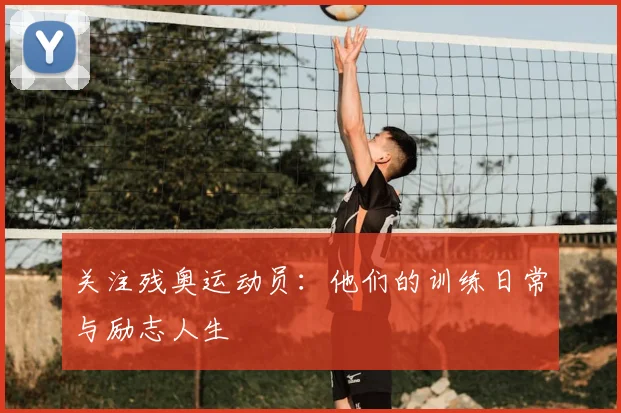 关注残奥运动员：他们的训练日常与励志人生