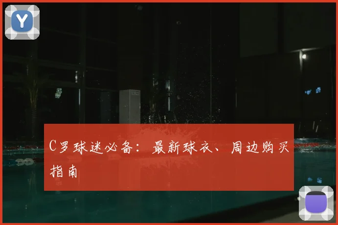 C罗球迷必备:最新球衣、周边购买指南