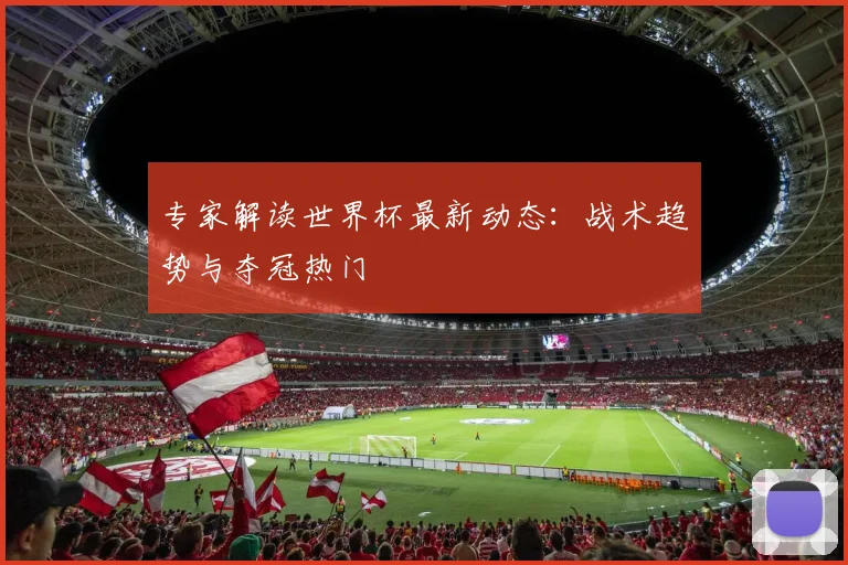 专家解读世界杯最新动态：战术趋势与夺冠热门