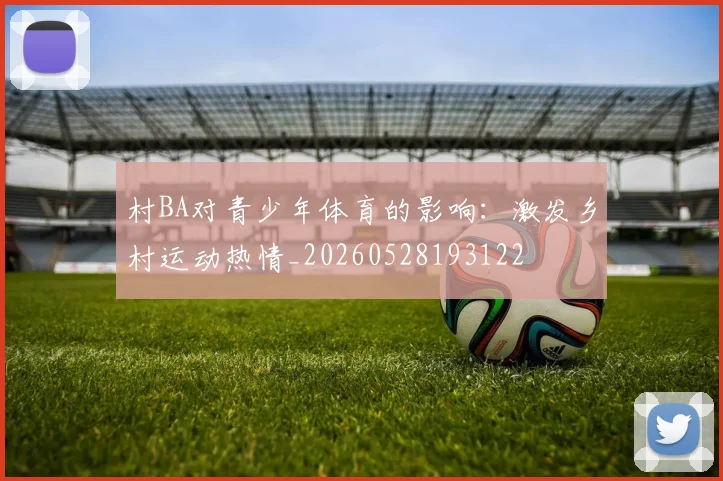 村BA对青少年体育的影响：激发乡村运动热情_20260528193122