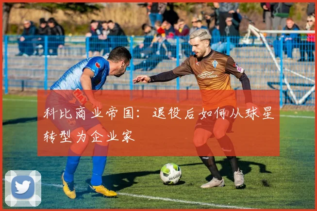 科比商业帝国:退役后如何从球星转型为企业家