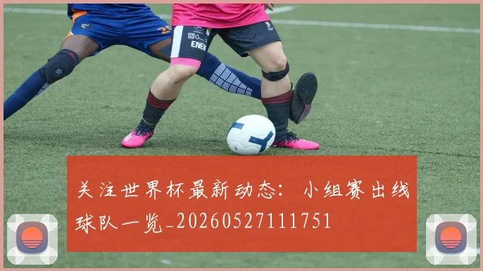 关注世界杯最新动态：小组赛出线球队一览_20260527111751