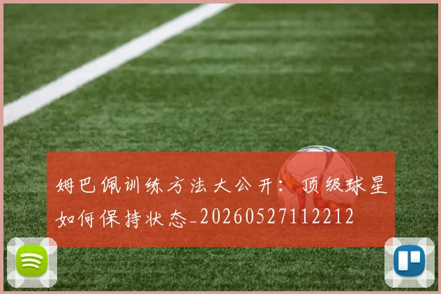 姆巴佩训练方法大公开:顶级球星如何保持状态_20260527112212